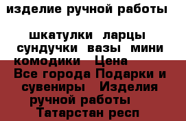 изделие ручной работы : шкатулки, ларцы, сундучки, вазы, мини комодики › Цена ­ 500 - Все города Подарки и сувениры » Изделия ручной работы   . Татарстан респ.